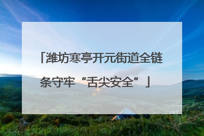 潍坊寒亭开元街道全链条守牢“舌尖安全”