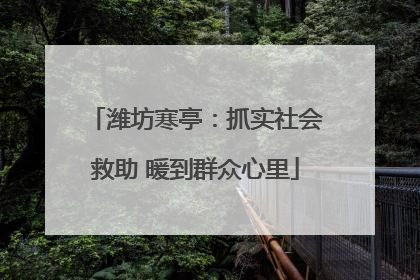 潍坊寒亭：抓实社会救助 暖到群众心里