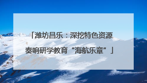 潍坊昌乐：深挖特色资源 奏响研学教育“海航乐章”