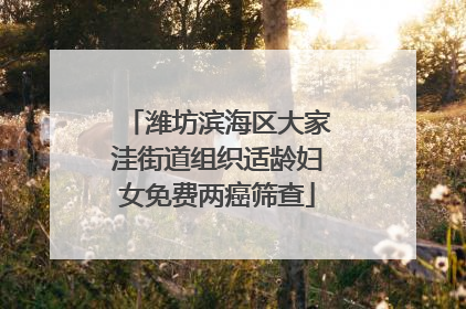 潍坊滨海区大家洼街道组织适龄妇女免费两癌筛查