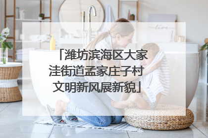 潍坊滨海区大家洼街道孟家庄子村文明新风展新貌