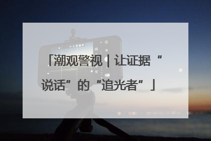 潮观警视｜让证据“说话”的“追光者”
