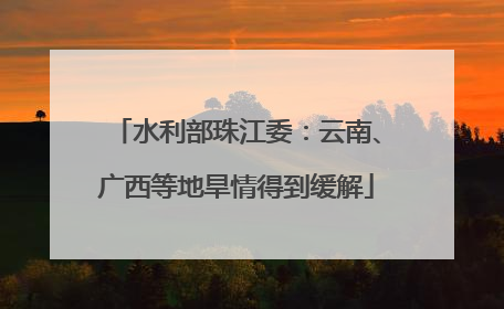 水利部珠江委：云南、广西等地旱情得到缓解