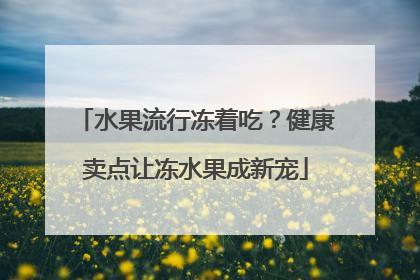 水果流行冻着吃？健康卖点让冻水果成新宠