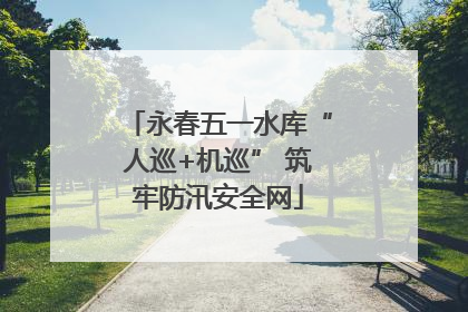 永春五一水库“人巡+机巡” 筑牢防汛安全网