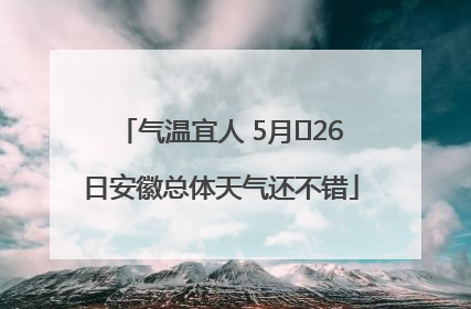 气温宜人 5月﻿26日安徽总体天气还不错