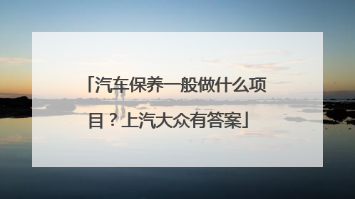 汽车保养一般做什么项目？上汽大众有答案