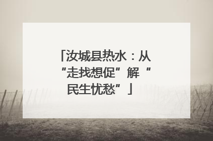 汝城县热水：从“走找想促”解“民生忧愁”