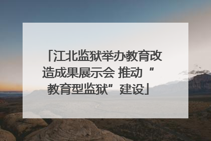 江北监狱举办教育改造成果展示会 推动“教育型监狱”建设