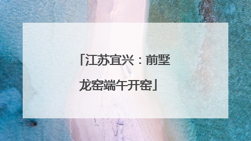 江苏宜兴：前墅龙窑端午开窑