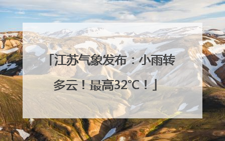 江苏气象发布：小雨转多云！最高32℃！