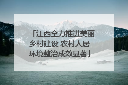 江西全力推进美丽乡村建设 农村人居环境整治成效显著