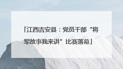 江西吉安县：党员干部“将军故事我来讲”比赛落幕