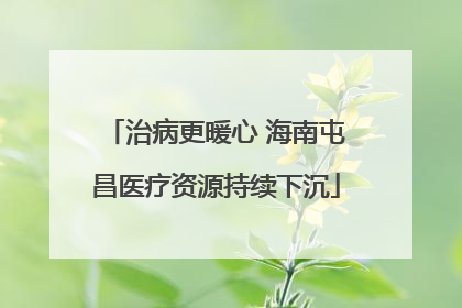 治病更暖心 海南屯昌医疗资源持续下沉