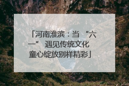 河南淮滨：当 “六一” 遇见传统文化 童心绽放别样精彩