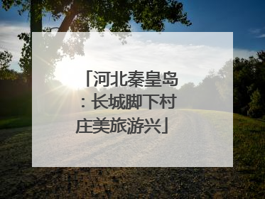 河北秦皇岛：长城脚下村庄美旅游兴