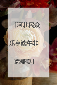 河北民众乐享端午非遗盛宴
