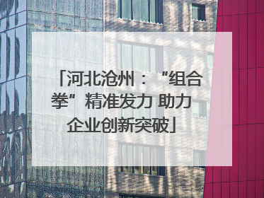 河北沧州：“组合拳”精准发力 助力企业创新突破