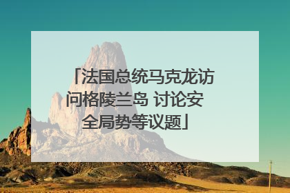 法国总统马克龙访问格陵兰岛 讨论安全局势等议题