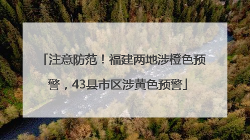 注意防范！福建两地涉橙色预警，43县市区涉黄色预警