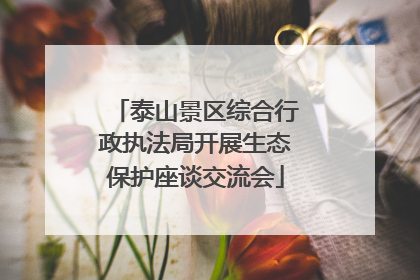 泰山景区综合行政执法局开展生态保护座谈交流会