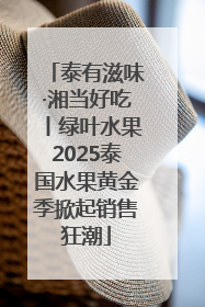 泰有滋味·湘当好吃丨绿叶水果2025泰国水果黄金季掀起销售狂潮
