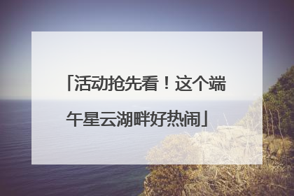 活动抢先看！这个端午星云湖畔好热闹