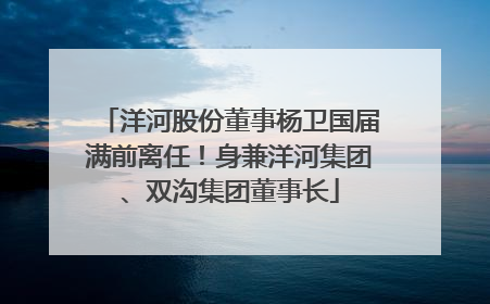 洋河股份董事杨卫国届满前离任！身兼洋河集团、双沟集团董事长