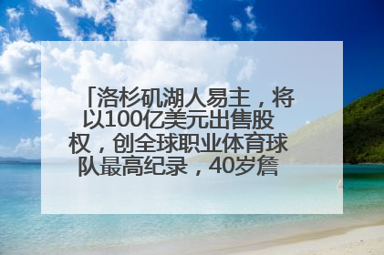 洛杉矶湖人易主，将以100亿美元出售股权，创全球职业体育球队最高纪录，40岁詹姆斯：还没打算退役