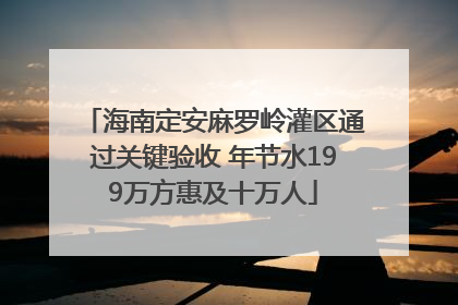海南定安麻罗岭灌区通过关键验收 年节水199万方惠及十万人
