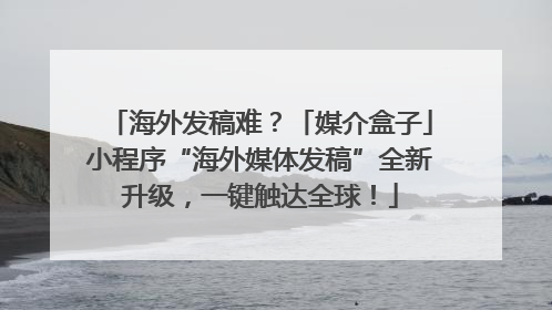 海外发稿难？「媒介盒子」小程序“海外媒体发稿”全新升级，一键触达全球！