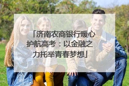 济南农商银行暖心护航高考：以金融之力托举青春梦想