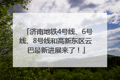 济南地铁4号线、6号线、8号线和高新东区云巴最新进展来了！