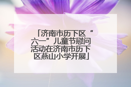 济南市历下区“六一”儿童节慰问活动在济南市历下区燕山小学开展