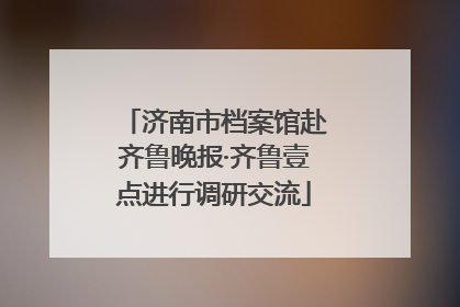 济南市档案馆赴齐鲁晚报·齐鲁壹点进行调研交流