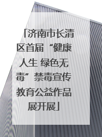 济南市长清区首届“健康人生 绿色无毒”禁毒宣传教育公益作品展开展