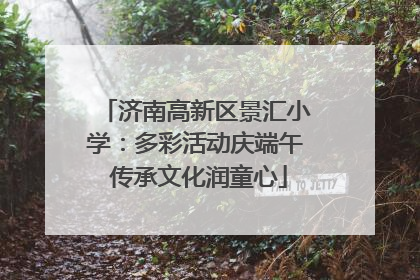 济南高新区景汇小学：多彩活动庆端午 传承文化润童心