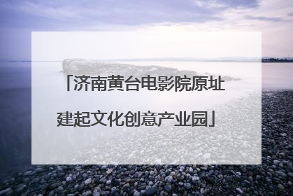 济南黄台电影院原址建起文化创意产业园