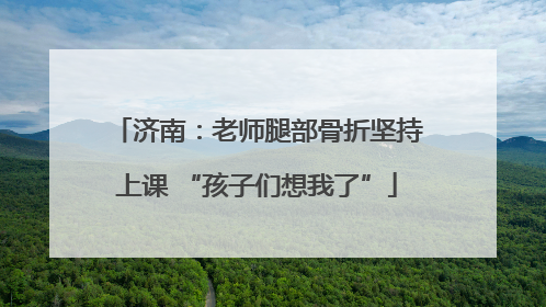 济南：老师腿部骨折坚持上课 “孩子们想我了”