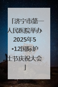 济宁市第一人民医院举办2025年5•12国际护士节庆祝大会