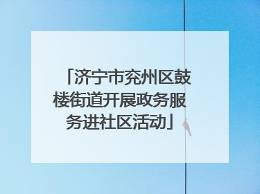 济宁市兖州区鼓楼街道开展政务服务进社区活动