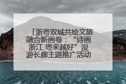 浙粤双城共绘文旅融合新画卷：“诗画浙江 粤来越好”漫游长廊主题推广活动在广州花城汇启幕