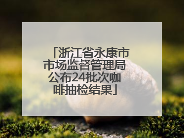 浙江省永康市市场监督管理局公布24批次咖啡抽检结果