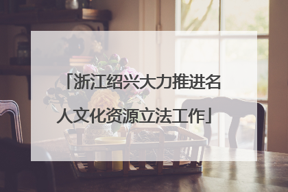 浙江绍兴大力推进名人文化资源立法工作