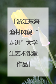 浙江东海渔村风貌“走进”大学生艺术课堂作品