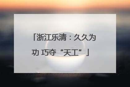 浙江乐清：久久为功 巧夺“天工”