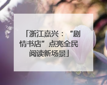 浙江嘉兴：“剧情书店”点亮全民阅读新场景