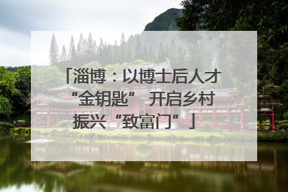 淄博：以博士后人才“金钥匙” 开启乡村振兴“致富门”