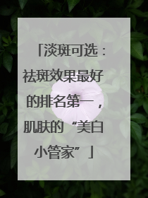 淡斑可选：祛斑效果最好的排名第一，肌肤的“美白小管家”