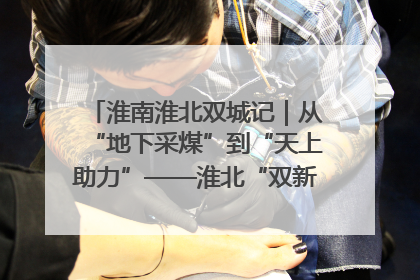 淮南淮北双城记｜从“地下采煤”到“天上助力”——淮北“双新”产业突围记
